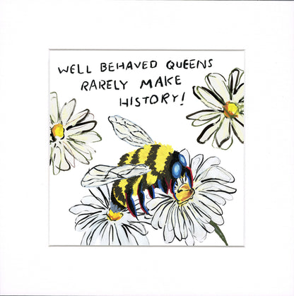 A square art print with a white border featuring a hand-drawn illustration of a yellow and black bumblebee on white daisies with yellow centers. Above the illustration, black handwritten text reads, 'WELL BEHAVED QUEENS RARELY MAKE HISTORY!'.
