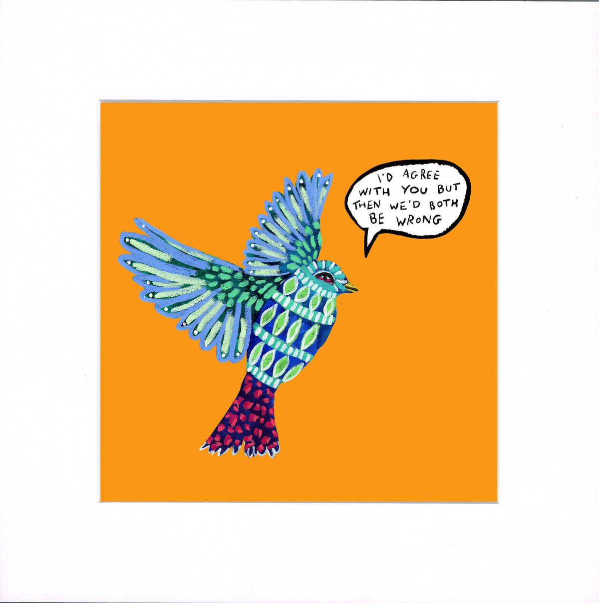 A square art print featuring a colorful illustration of a bird surrounded by on an orange background, with a speech bubble that reads, 'I'D AGREE WITH YOU BUT THEN WE'D BOTH BE WRONG'. The print is shown against a white background with a subtle drop shadow.